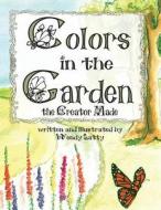 Colors In The Garden The Creator Made di Wendy Latty edito da Sunbury Press, Inc.
