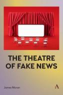 The Theatre Of Fake News di James Moran edito da Anthem Press