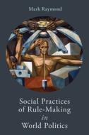 Social Practices of Rule-Making in World Politics di Mark Raymond edito da PAPERBACKSHOP UK IMPORT