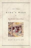 In the King's Wake: Post-Absolutist Culture in France di Jay Caplan edito da UNIV OF CHICAGO PR