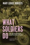 What Soldiers do - Sex and the American GI in World War II France di Mary Louise Roberts edito da University of Chicago Press