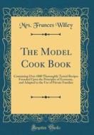 The Model Cook Book: Containing Over 1000 Thoroughly Tested Recipes Founded Upon the Principles of Economy, and Adapted to the Use of Priva di Mrs Frances Willey edito da Forgotten Books