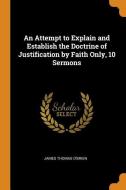 An Attempt To Explain And Establish The Doctrine Of Justification By Faith Only, 10 Sermons di James Thomas O'Brien edito da Franklin Classics Trade Press