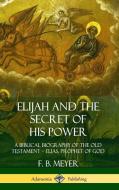Elijah and the Secret of His Power: A Biblical Biography of the Old Testament ? Elias, Prophet of God (Hardcover) di F. B. Meyer edito da LULU PR