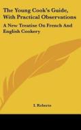 The Young Cook's Guide, with Practical Observations: A New Treatise on French and English Cookery di I. Roberts edito da Kessinger Publishing