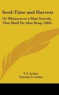 Seed-time And Harvest: Or Whatsoever A Man Soweth, That Shall He Also Reap (1864) di Timothy S. Arthur edito da Kessinger Publishing, Llc