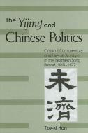 The Yijing and Chinese Politics: Classical Commentary and Literati Activism in the Northern Song Period, 960-1127 di Tze-Ki Hon edito da STATE UNIV OF NEW YORK PR