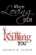 When Loving Him Is Killing You: Journey to Wholeness di Goldia Felder edito da Blusoul Worldwide Entertainment Group, Inc