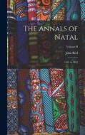The Annals of Natal: 1495 to 1845; Volume II di John Bird edito da LEGARE STREET PR