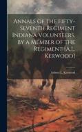 Annals of the Fifty-Seventh Regiment Indiana Volunteers, by a Member of the Regiment [A.L. Kerwood] di Asbury L. Kerwood edito da LEGARE STREET PR