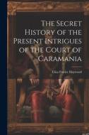 The Secret History of the Present Intrigues of the Court of Caramania di Eliza Fowler Haywood edito da LEGARE STREET PR