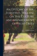An Epitome of Mr. Forsyth's Treatise on the Culture and Management of Fruit-Trees di William Forsyth edito da LEGARE STREET PR