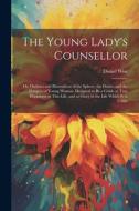 The Young Lady's Counsellor: Or, Outlines and Illustrations of the Sphere, the Duties, and the Dangers of Young Women, Designed to be a Guide to Tr di Daniel Wise edito da LEGARE STREET PR