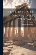 Orientis Graeci Inscriptiones Selectae... di Wilhelm Dittenberger edito da LEGARE STREET PR