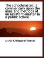 The schoolmaster; a commentary upon the aims and methods of an assistant-master in a public school di Arthur Christopher Benson edito da BiblioLife