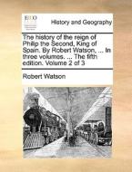 The History Of The Reign Of Philip The Second, King Of Spain. By Robert Watson, ... In Three Volumes. ... The Fifth Edition. Volume 2 Of 3 di Robert Watson edito da Gale Ecco, Print Editions