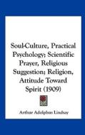 Soul-Culture, Practical Psychology; Scientific Prayer, Religious Suggestion; Religion, Attitude Toward Spirit (1909) di Arthur Adolphus Lindsay edito da Kessinger Publishing