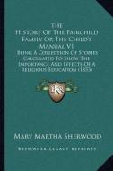 The History of the Fairchild Family or the Child's Manual V1: Being a Collection of Stories Calculated to Show the Importance and Effects of a Religio di Mary Martha Sherwood edito da Kessinger Publishing