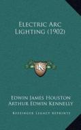 Electric ARC Lighting (1902) di Edwin James Houston, Arthur Edwin Kennelly edito da Kessinger Publishing