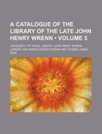 A Catalogue Of The Library Of The Late John Henry Wrenn (volume 5) di University Of Texas Library edito da General Books Llc