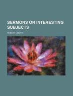 Sermons on Interesting Subjects di Robert Coutts edito da Rarebooksclub.com