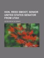 Hon. Reed Smoot, Senior United States Senator from Utah; His Record in the Senate di Anonymous edito da Rarebooksclub.com