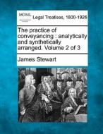 The Practice Of Conveyancing : Analytically And Synthetically Arranged. Volume 2 Of 3 di James Stewart edito da Gale, Making Of Modern Law