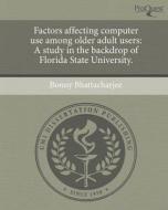 Factors Affecting Computer Use Among Older Adult Users: A Study in the Backdrop of Florida State University. di Bonny Bhattacharjee edito da Proquest, Umi Dissertation Publishing