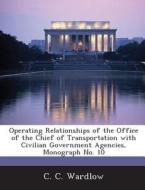 Operating Relationships Of The Office Of The Chief Of Transportation With Civilian Government Agencies, Monograph No. 10 di C C Wardlow edito da Bibliogov