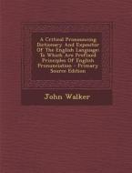 A   Critical Pronouncing Dictionary and Expositor of the English Language: To Which Are Prefixed Principles of English Pronunciation - Primary Source di John Walker edito da Nabu Press
