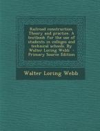 Railroad Construction. Theory and Practice. a Textbook for the Use of Students in Colleges and Technical Schools. by Walter Loring Webb - Primary Sour di Walter Loring Webb edito da Nabu Press