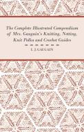 The Complete Illustrated Compendium of Mrs. Gaugain's Knitting, Netting, Knit Polka and Crocket Guides di I. J. Gaugain edito da Wylie Press