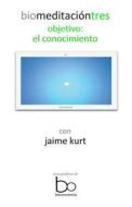 Biomeditacion Tres: Objetivo: El Conocimiento di Jaime Kurt edito da Createspace