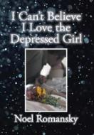 I Can't Believe I Love the Depressed Girl di Noel Romansky edito da Xlibris