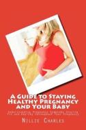 A Guide to Staying Healthy Pregnancy and Your Baby: Understanding Pregnancy Symptoms Staying Fit and Healthy Throughout Your Pregnancy di Nillie Charles edito da Createspace