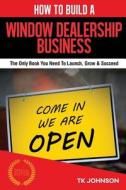How to Build a Window Dealership Business (Special Edition): The Only Book You Need to Launch, Grow & Succeed di T. K. Johnson edito da ELLORAS CAVE PUB INC