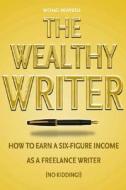The Wealthy Writer: How to Earn a Six-Figure Income as a Freelance Writer (No Kidding!) di Michael Meanwell edito da Writers Digest Books
