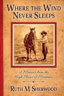 Where the Wind Never Sleeps: A Memoir from the High Plains of Montana di Ruth M. Sherwood edito da SWEETGRASS BOOKS