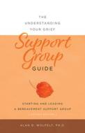 The Understanding Your Grief Support Group Guide di Alan D Wolfelt edito da Companion Press