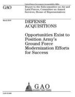 Defense Acquisitions: Opportunities Exist to Position Army's Ground Force Modernization Efforts for Success di United States Government Account Office edito da Createspace Independent Publishing Platform