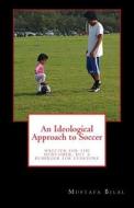 An Ideological Approach to Soccer: Written for the Newcomer, But a Reminder for Everyone di Mustafa Bilal edito da Createspace Independent Publishing Platform