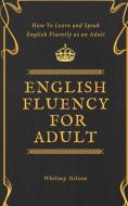 English Fluency For Adult - How to Learn and Speak English Fluently as an Adult di Whitney Nelson edito da Tsz Kin Lee