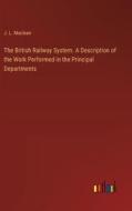 The British Railway System. A Description of the Work Performed in the Principal Departments di J. L. Maclean edito da Outlook Verlag