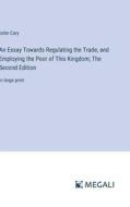 An Essay Towards Regulating the Trade, and Employing the Poor of This Kingdom; The Second Edition di John Cary edito da Megali Verlag