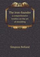 The Iron-founder A Comprehensive Treaties On The Art Of Moulding di Simpson Bolland edito da Book On Demand Ltd.