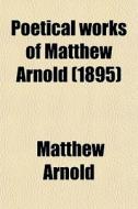 Poetical Works Of Matthew Arnold (1895) di Matthew Arnold edito da General Books Llc