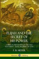 Elijah and the Secret of His Power: A Biblical Biography of the Old Testament ? Elias, Prophet of God di F. B. Meyer edito da LULU PR