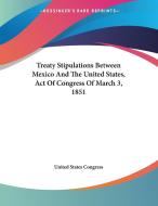Treaty Stipulations Between Mexico and the United States, Act of Congress of March 3, 1851 di United States Congress edito da Kessinger Publishing