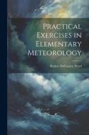 Practical Exercises in Elementary Meteorology di Robert Decourcy Ward edito da LEGARE STREET PR