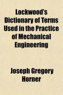 Lockwood's Dictionary Of Terms Used In The Practice Of Mechanical Engineering di Joseph Gregory Horner edito da General Books Llc